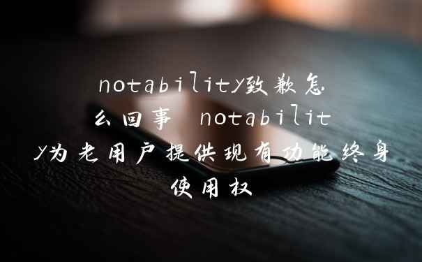 notability致歉怎么回事 notability为老用户提供现有功能终身使用权