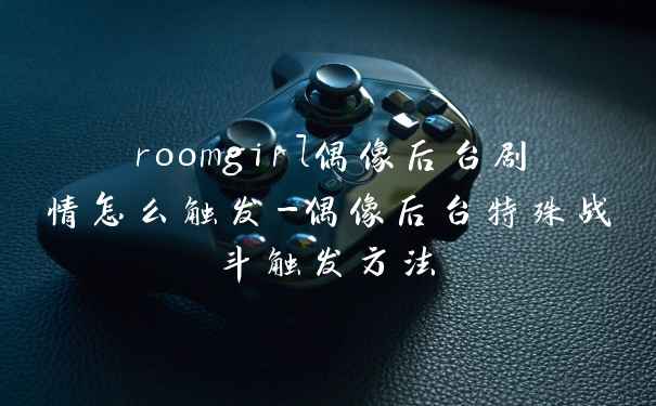 roomgirl偶像后台剧情怎么触发-偶像后台特殊战斗触发方法