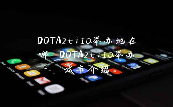 DOTA2ti10举办地在哪 DOTA2ti10举办城市介绍