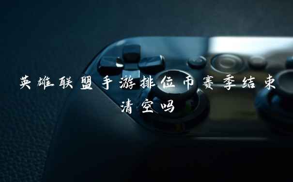 英雄联盟手游排位币赛季结束清空吗
