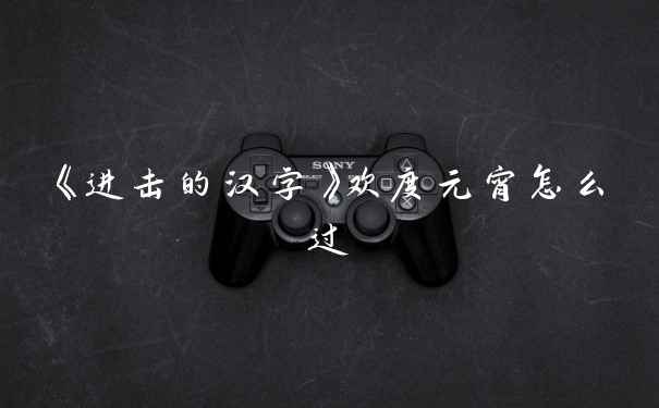 《进击的汉字》欢度元宵怎么过