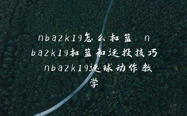 nba2k19怎么扣篮 nba2k19扣篮和运投技巧 nba2k19运球动作教学