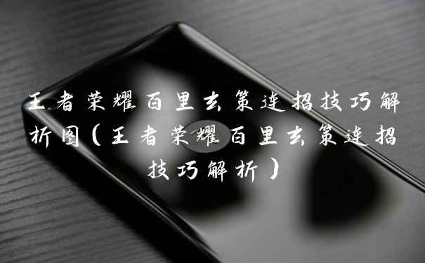 王者荣耀百里玄策连招技巧解析图(王者荣耀百里玄策连招技巧解析)