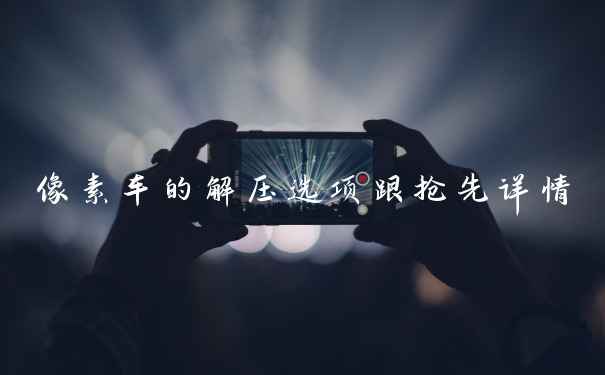 像素车的解压选项跟抢先详情