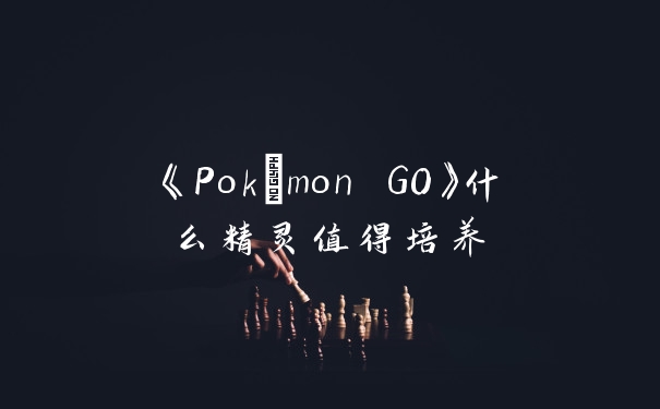 《Pokémon GO》什么精灵值得培养