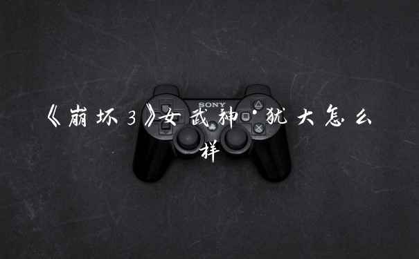 《崩坏3》女武神·犹大怎么样