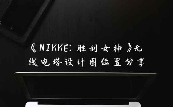 《NIKKE：胜利女神》无线电塔设计图位置分享