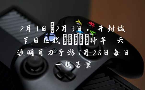 2月1日~2月3日，开封城节日区找_____拜年 天涯明月刀手游1月28日每日一题答案