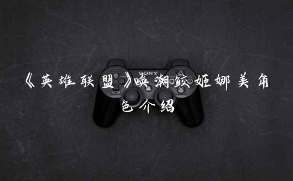 《英雄联盟》唤潮鲛姬娜美角色介绍