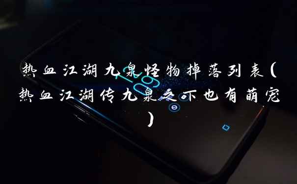 热血江湖九泉怪物掉落列表（热血江湖传九泉之下也有萌宠）