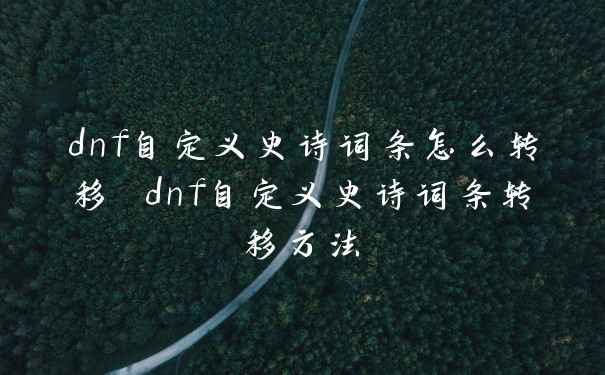 dnf自定义史诗词条怎么转移 dnf自定义史诗词条转移方法