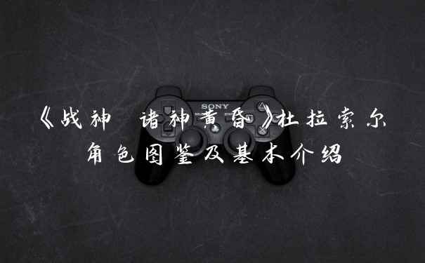 《战神 诸神黄昏》杜拉索尔角色图鉴及基本介绍