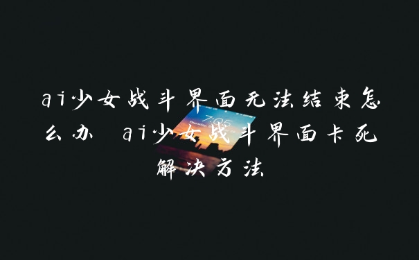 ai少女战斗界面无法结束怎么办 ai少女战斗界面卡死解决方法