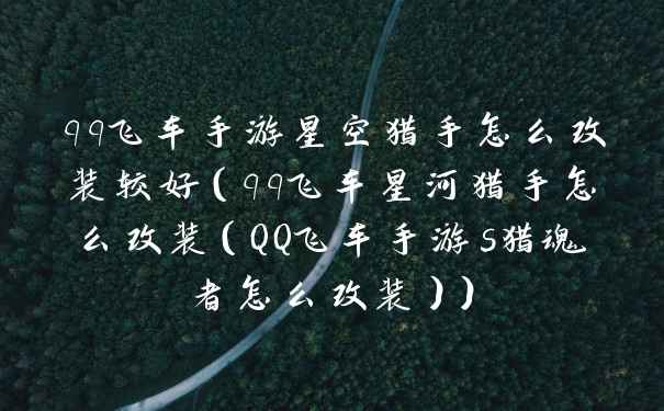 qq飞车手游星空猎手怎么改装较好（qq飞车星河猎手怎么改装（QQ飞车手游s猎魂者怎么改装））