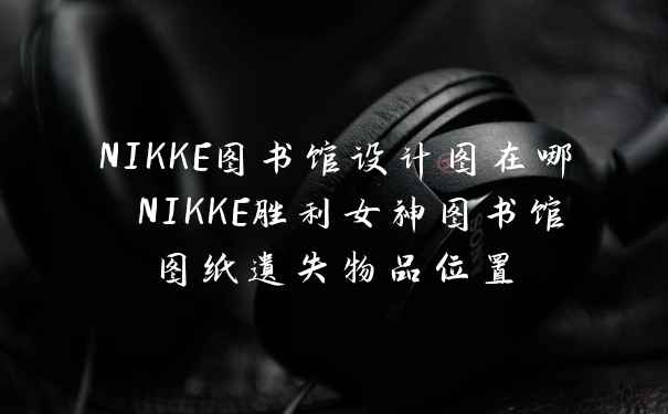 NIKKE图书馆设计图在哪 NIKKE胜利女神图书馆图纸遗失物品位置