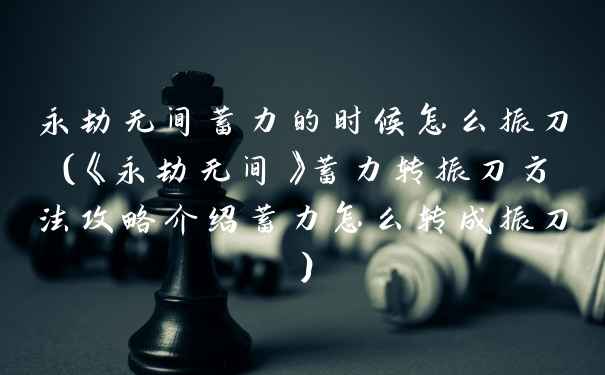 永劫无间蓄力的时候怎么振刀（《永劫无间》蓄力转振刀方法攻略介绍蓄力怎么转成振刀）