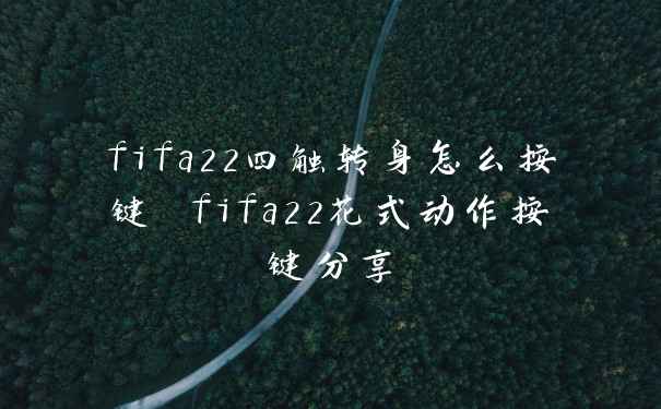 fifa22四触转身怎么按键 fifa22花式动作按键分享