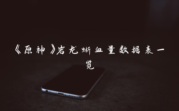 《原神》岩龙蜥血量数据表一览