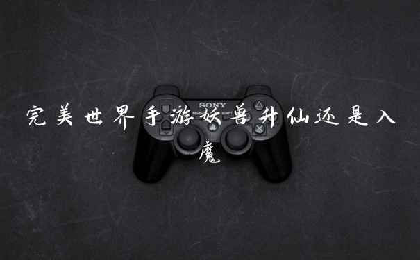 完美世界手游妖兽升仙还是入魔