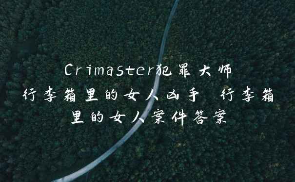 Crimaster犯罪大师行李箱里的女人凶手 行李箱里的女人案件答案