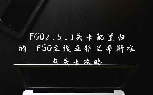 FGO2.5.1关卡配置归纳 FGO主线亚特兰蒂斯难点关卡攻略