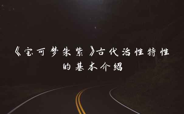 《宝可梦朱紫》古代活性特性的基本介绍