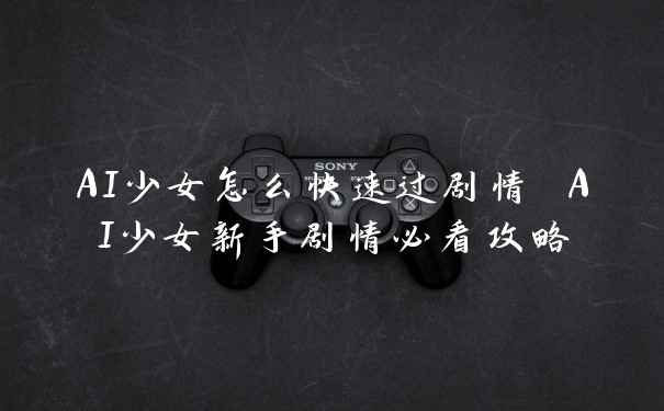 AI少女怎么快速过剧情 AI少女新手剧情必看攻略