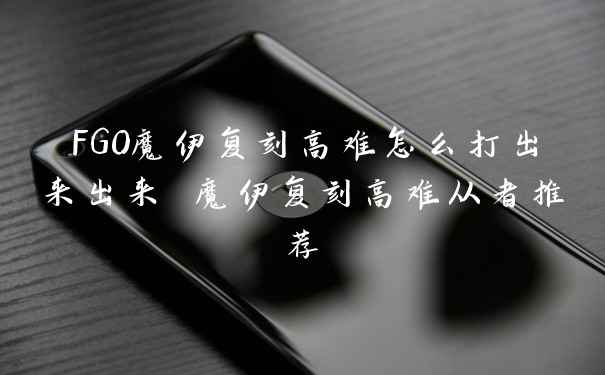 FGO魔伊复刻高难怎么打出来出来 魔伊复刻高难从者推荐