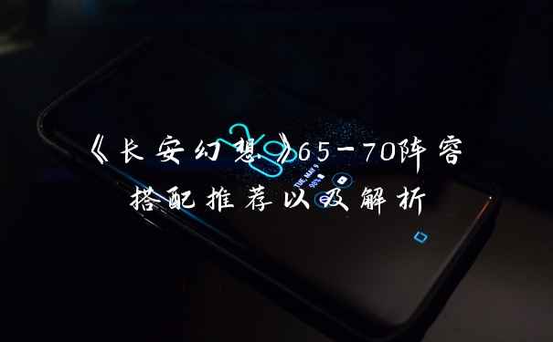 《长安幻想》65-70阵容搭配推荐以及解析