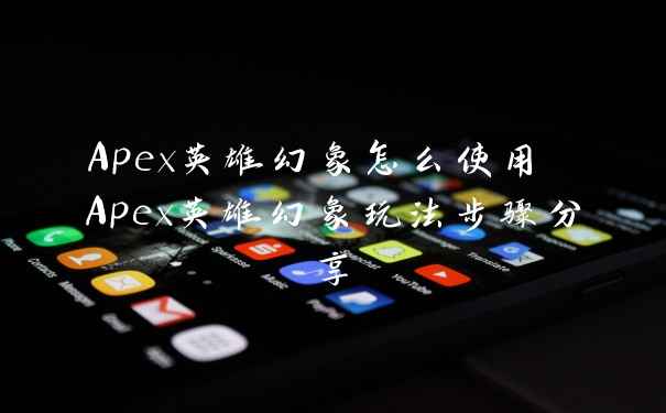 Apex英雄幻象怎么使用 Apex英雄幻象玩法步骤分享