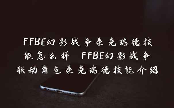 FFBE幻影战争桑克瑞德技能怎么样 FFBE幻影战争联动角色桑克瑞德技能介绍