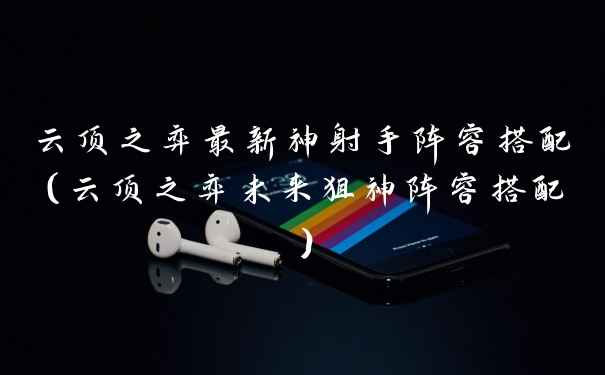 云顶之弈最新神射手阵容搭配(云顶之弈未来狙神阵容搭配)