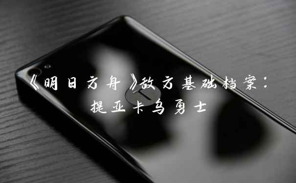 《明日方舟》敌方基础档案：提亚卡乌勇士