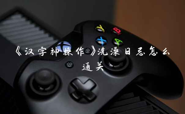 《汉字神操作》洗澡日忌怎么通关