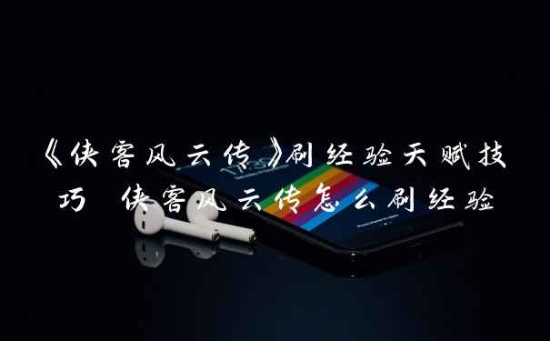 《侠客风云传》刷经验天赋技巧 侠客风云传怎么刷经验