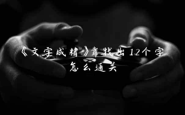 《文字成精》靠找出12个字怎么通关