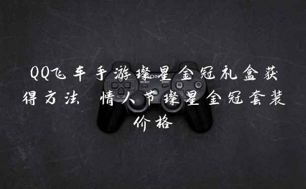 QQ飞车手游璨星金冠礼盒获得方法 情人节璨星金冠套装价格
