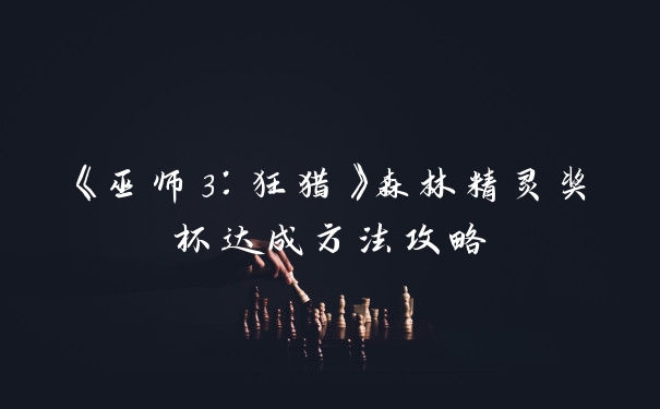 《巫师3：狂猎》森林精灵奖杯达成方法攻略