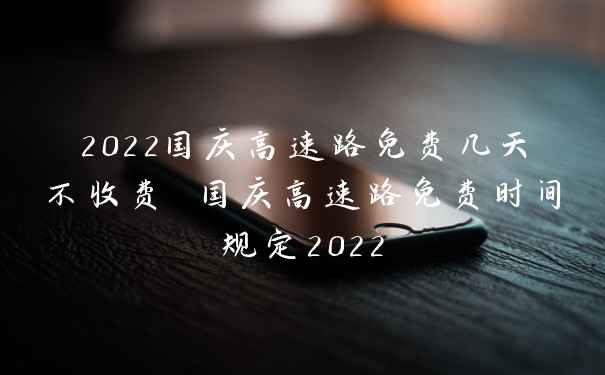 2022国庆高速路免费几天不收费 国庆高速路免费时间规定2022