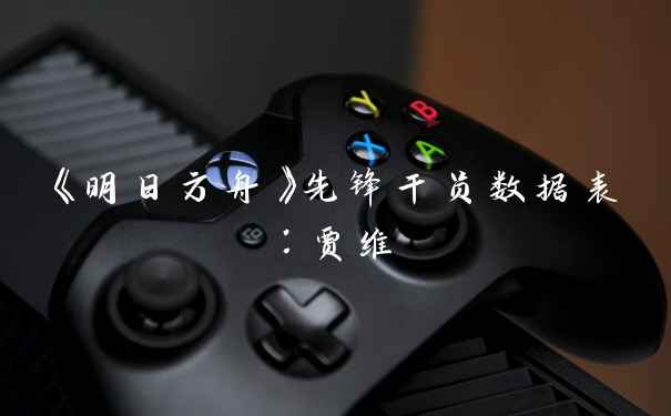 《明日方舟》先锋干员数据表：贾维