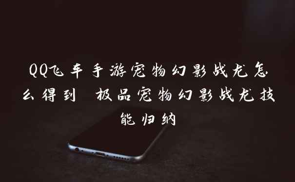 QQ飞车手游宠物幻影战龙怎么得到 极品宠物幻影战龙技能归纳