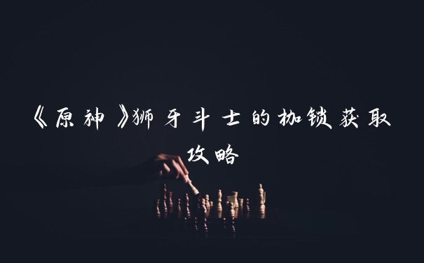 《原神》狮牙斗士的枷锁获取攻略