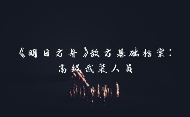 《明日方舟》敌方基础档案：高级武装人员