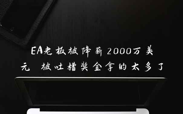 EA老板被降薪2000万美元 被吐槽奖金拿的太多了