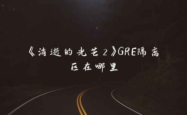 《消逝的光芒2》GRE隔离区在哪里