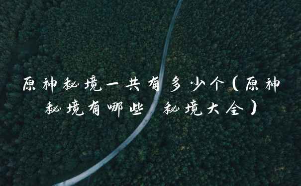 原神秘境一共有多少个（原神秘境有哪些 秘境大全）