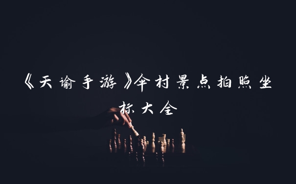 《天谕手游》伞村景点拍照坐标大全