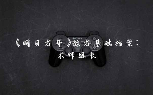 《明日方舟》敌方基础档案：术师组长