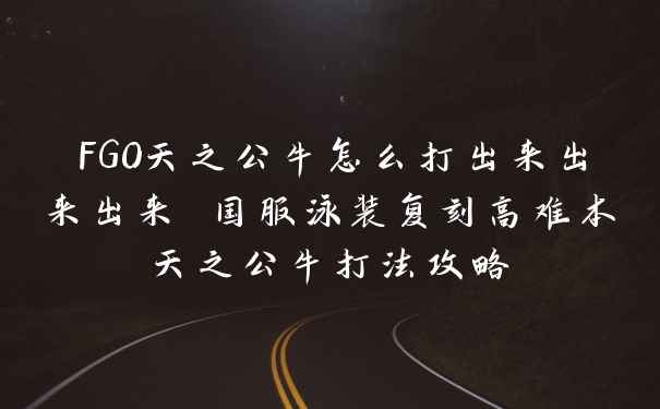 FGO天之公牛怎么打出来出来出来 国服泳装复刻高难本天之公牛打法攻略