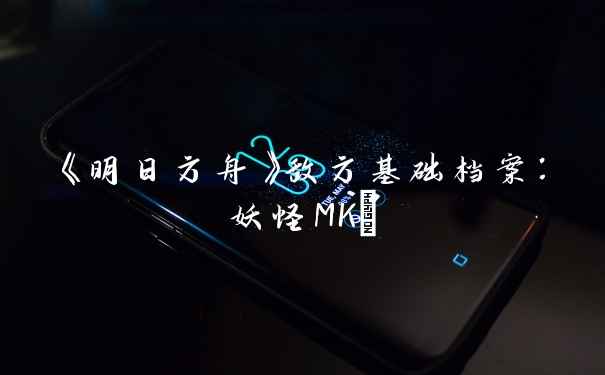 《明日方舟》敌方基础档案：妖怪MKⅡ